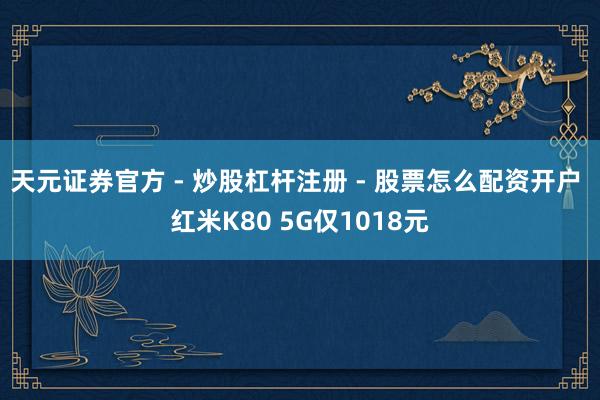 天元证券官方 - 炒股杠杆注册 - 股票怎么配资开户 红米K80 5G仅1018元