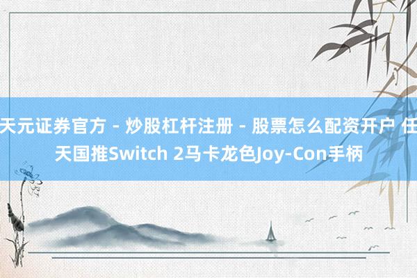 天元证券官方 - 炒股杠杆注册 - 股票怎么配资开户 任天国推Switch 2马卡龙色Joy-Con手柄