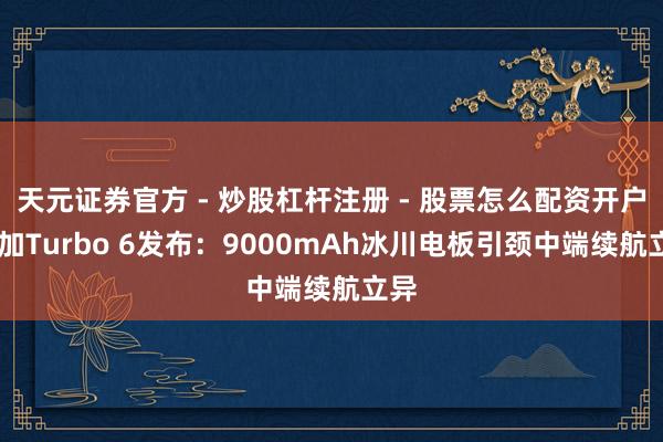 天元证券官方 - 炒股杠杆注册 - 股票怎么配资开户 一加Turbo 6发布：9000mAh冰川电板引颈中端续航立异