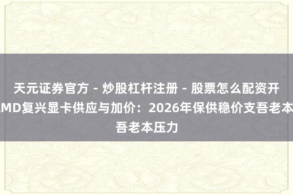 天元证券官方 - 炒股杠杆注册 - 股票怎么配资开户 AMD复兴显卡供应与加价：2026年保供稳价支吾老本压力