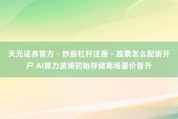 天元证券官方 - 炒股杠杆注册 - 股票怎么配资开户 AI算力波澜初始存储商场量价皆升