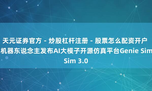 天元证券官方 - 炒股杠杆注册 - 股票怎么配资开户 智元机器东说念主发布AI大模子开源仿真平台Genie Sim 3.0