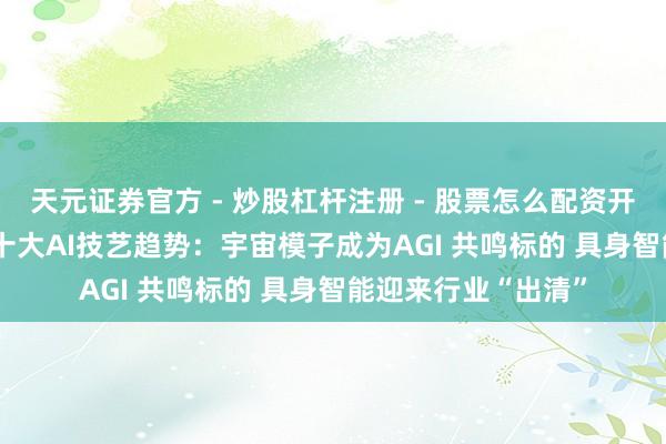 天元证券官方 - 炒股杠杆注册 - 股票怎么配资开户 智源发布2026十大AI技艺趋势：宇宙模子成为AGI 共鸣标的 具身智能迎来行业“出清”