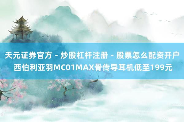 天元证券官方 - 炒股杠杆注册 - 股票怎么配资开户 西伯利亚羽MC01MAX骨传导耳机低至199元