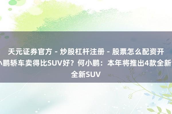 天元证券官方 - 炒股杠杆注册 - 股票怎么配资开户 小鹏轿车卖得比SUV好？何小鹏：本年将推出4款全新SUV