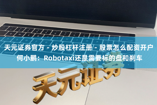 天元证券官方 - 炒股杠杆注册 - 股票怎么配资开户 何小鹏：Robotaxi还是需要标的盘和刹车
