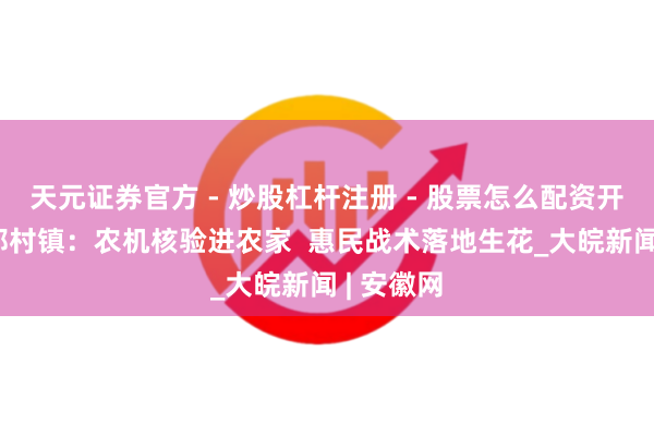 天元证券官方 - 炒股杠杆注册 - 股票怎么配资开户 歙县郑村镇：农机核验进农家  惠民战术落地生花_大皖新闻 | 安徽网