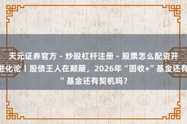 天元证券官方 - 炒股杠杆注册 - 股票怎么配资开户 投资进化论丨股债王人在颠簸，2026年“固收+”基金还有契机吗？