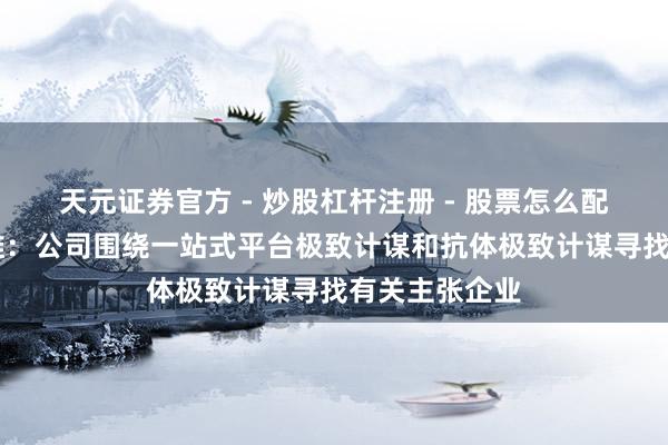 天元证券官方 - 炒股杠杆注册 - 股票怎么配资开户 优宁维：公司围绕一站式平台极致计谋和抗体极致计谋寻找有关主张企业