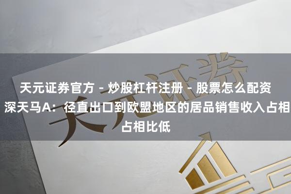 天元证券官方 - 炒股杠杆注册 - 股票怎么配资开户 深天马A：径直出口到欧盟地区的居品销售收入占相比低