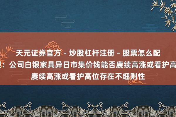 天元证券官方 - 炒股杠杆注册 - 股票怎么配资开户 湖南白银：公司白银家具异日市集价钱能否赓续高涨或看护高位存在不细则性
