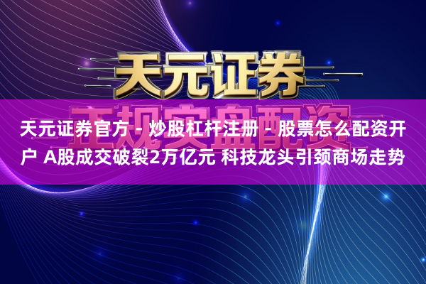 天元证券官方 - 炒股杠杆注册 - 股票怎么配资开户 A股成交破裂2万亿元 科技龙头引颈商场走势