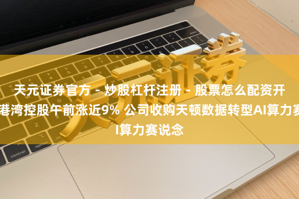 天元证券官方 - 炒股杠杆注册 - 股票怎么配资开户 粤港湾控股午前涨近9% 公司收购天顿数据转型AI算力赛说念