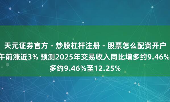 天元证券官方 - 炒股杠杆注册 - 股票怎么配资开户 上海复旦午前涨近3% 预测2025年交易收入同比增多约9.46%至12.25%
