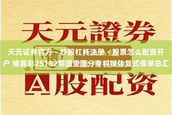 天元证券官方 - 炒股杠杆注册 - 股票怎么配资开户 输赢彩25182期国里面分专科媒体复式保举总汇