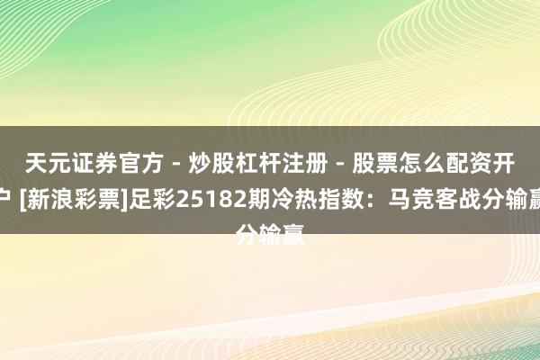 天元证券官方 - 炒股杠杆注册 - 股票怎么配资开户 [新浪彩票]足彩25182期冷热指数：马竞客战分输赢