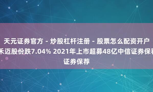 天元证券官方 - 炒股杠杆注册 - 股票怎么配资开户 禾迈股份跌7.04% 2021年上市超募48亿中信证券保荐