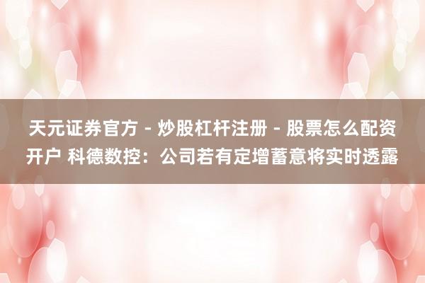 天元证券官方 - 炒股杠杆注册 - 股票怎么配资开户 科德数控：公司若有定增蓄意将实时透露