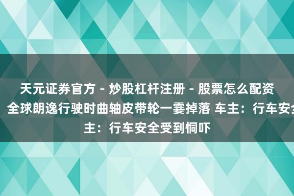 天元证券官方 - 炒股杠杆注册 - 股票怎么配资开户 惊恐！全球朗逸行驶时曲轴皮带轮一霎掉落 车主：行车安全受到恫吓
