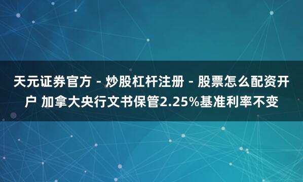 天元证券官方 - 炒股杠杆注册 - 股票怎么配资开户 加拿大央行文书保管2.25%基准利率不变