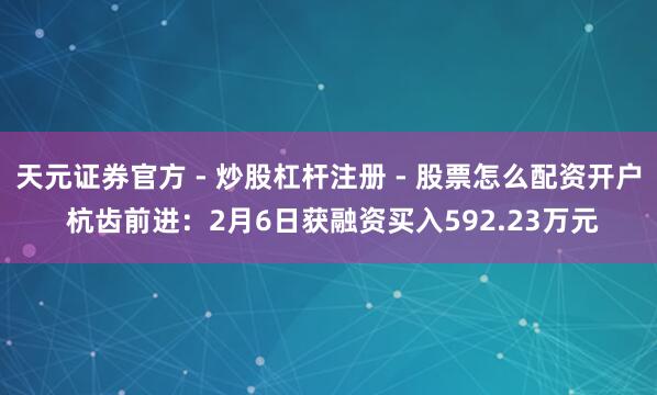天元证券官方 - 炒股杠杆注册 - 股票怎么配资开户 杭齿前进：2月6日获融资买入592.23万元