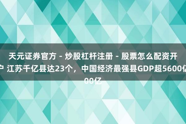 天元证券官方 - 炒股杠杆注册 - 股票怎么配资开户 江苏千亿县达23个，中国经济最强县GDP超5600亿